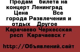 Продам 2 билета на концерт“Ленинград “ › Цена ­ 10 000 - Все города Развлечения и отдых » Другое   . Карачаево-Черкесская респ.,Карачаевск г.